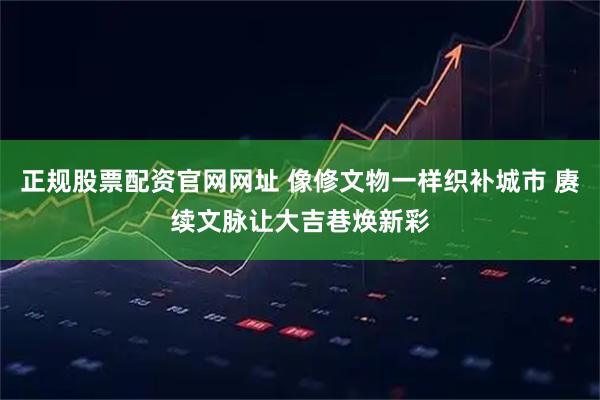 正规股票配资官网网址 像修文物一样织补城市 赓续文脉让大吉巷焕新彩