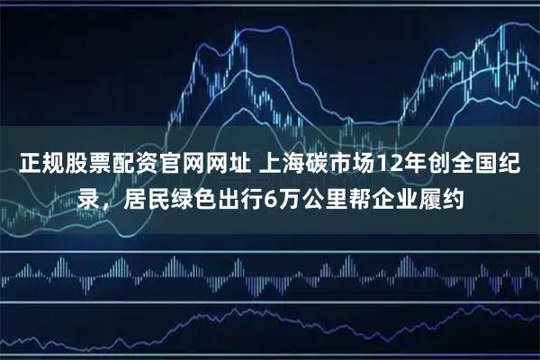 正规股票配资官网网址 上海碳市场12年创全国纪录，居民绿色出行6万公里帮企业履约
