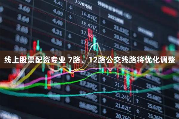 线上股票配资专业 7路、12路公交线路将优化调整