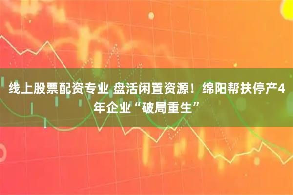 线上股票配资专业 盘活闲置资源！绵阳帮扶停产4年企业“破局重生”