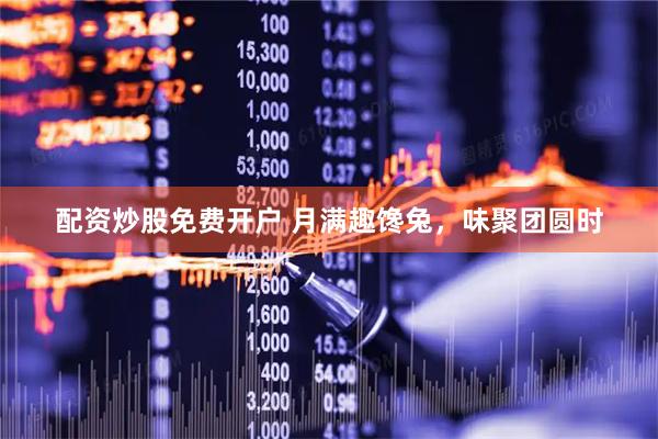 配资炒股免费开户 月满趣馋兔，味聚团圆时