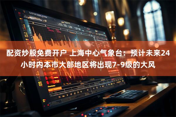 配资炒股免费开户 上海中心气象台：预计未来24小时内本市大部地区将出现7-9级的大风