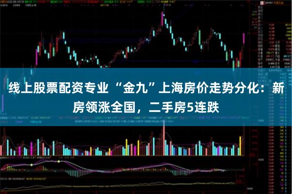 线上股票配资专业 “金九”上海房价走势分化：新房领涨全国，二手房5连跌