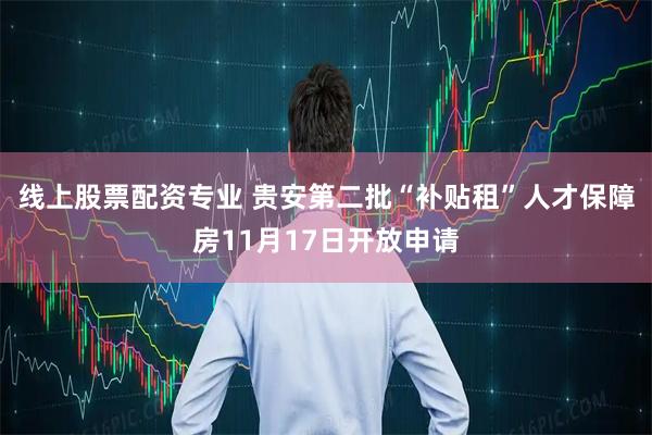 线上股票配资专业 贵安第二批“补贴租”人才保障房11月17日开放申请