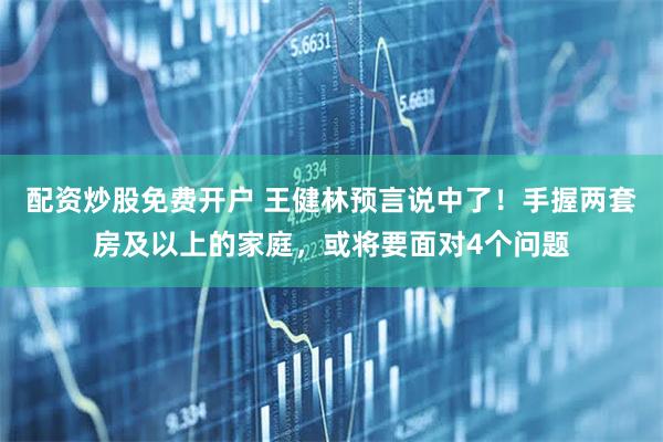 配资炒股免费开户 王健林预言说中了！手握两套房及以上的家庭，或将要面对4个问题