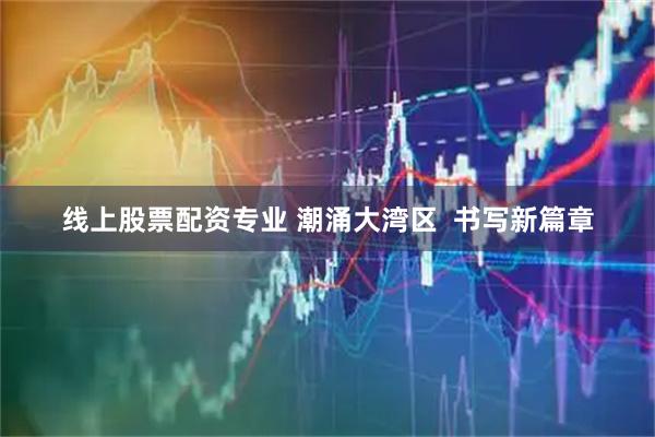 线上股票配资专业 潮涌大湾区  书写新篇章