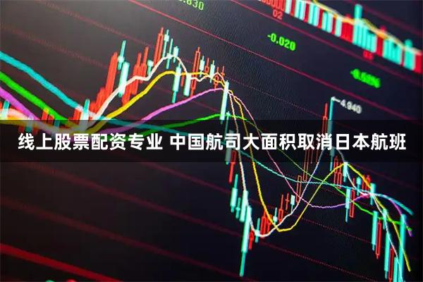 线上股票配资专业 中国航司大面积取消日本航班
