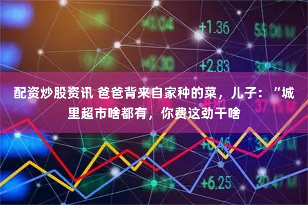 配资炒股资讯 爸爸背来自家种的菜，儿子：“城里超市啥都有，你费这劲干啥