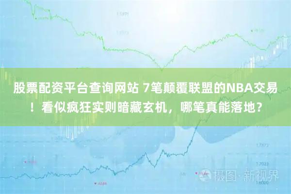 股票配资平台查询网站 7笔颠覆联盟的NBA交易！看似疯狂实则暗藏玄机，哪笔真能落地？