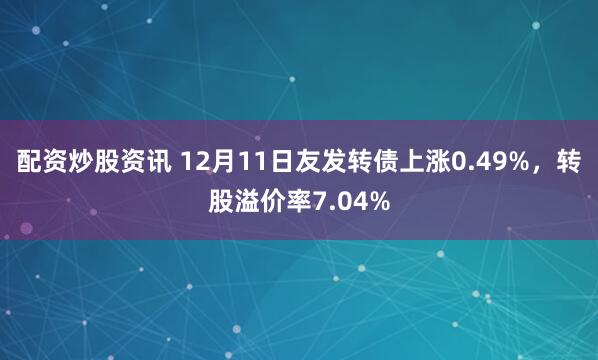 配资炒股资讯 12月11日友发转债上涨0.49%，转股溢价率7.04%