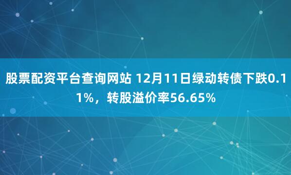股票配资平台查询网站 12月11日绿动转债下跌0.11%，转股溢价率56.65%
