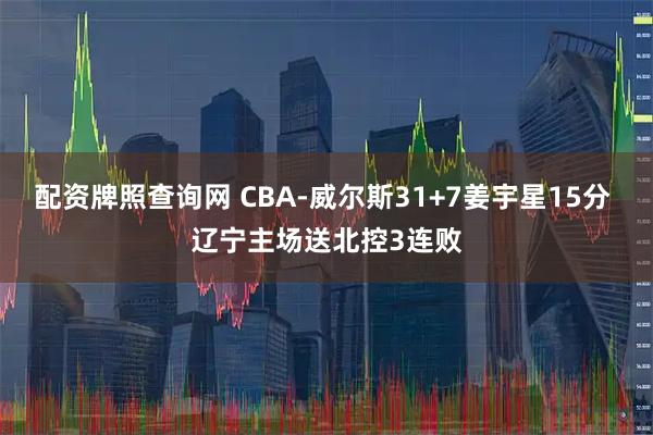 配资牌照查询网 CBA-威尔斯31+7姜宇星15分 辽宁主场送北控3连败