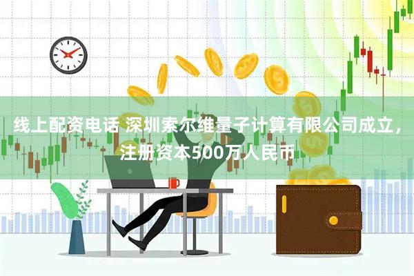 线上配资电话 深圳索尔维量子计算有限公司成立，注册资本500万人民币