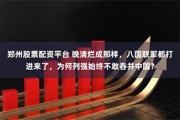 郑州股票配资平台 晚清烂成那样，八国联军都打进来了，为何列强始终不敢吞并中国？