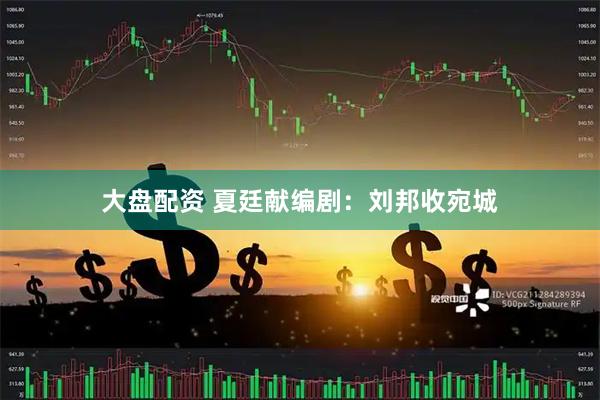 大盘配资 夏廷献编剧：刘邦收宛城