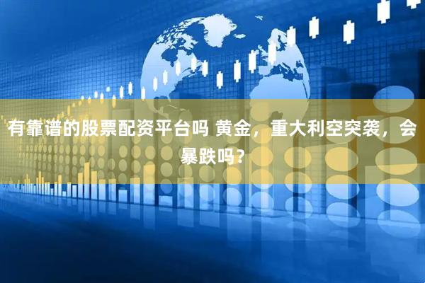 有靠谱的股票配资平台吗 黄金，重大利空突袭，会暴跌吗？