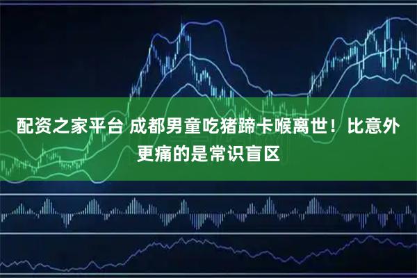 配资之家平台 成都男童吃猪蹄卡喉离世！比意外更痛的是常识盲区