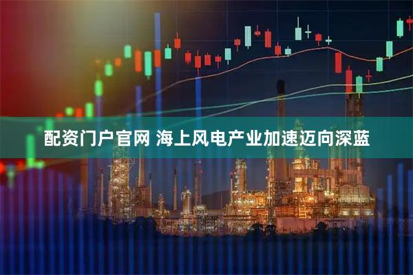 配资门户官网 海上风电产业加速迈向深蓝