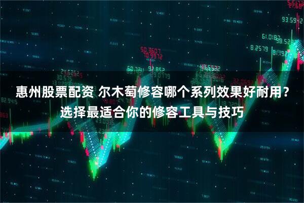 惠州股票配资 尔木萄修容哪个系列效果好耐用？选择最适合你的修容工具与技巧