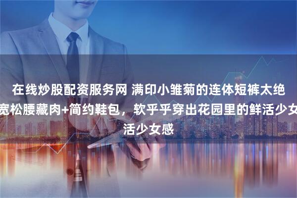 在线炒股配资服务网 满印小雏菊的连体短裤太绝！宽松腰藏肉+简约鞋包，软乎乎穿出花园里的鲜活少女感