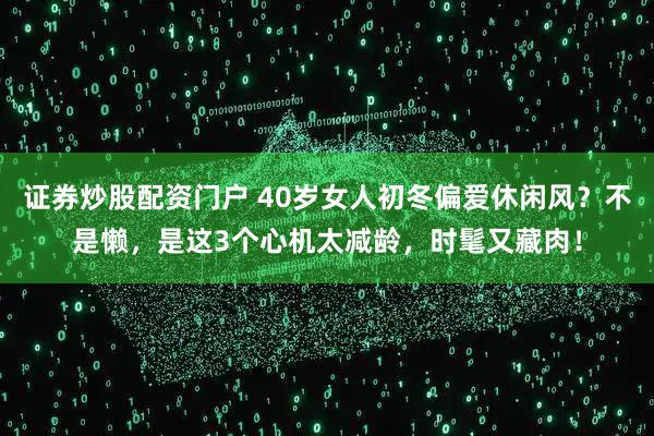 证券炒股配资门户 40岁女人初冬偏爱休闲风？不是懒，是这3个心机太减龄，时髦又藏肉！