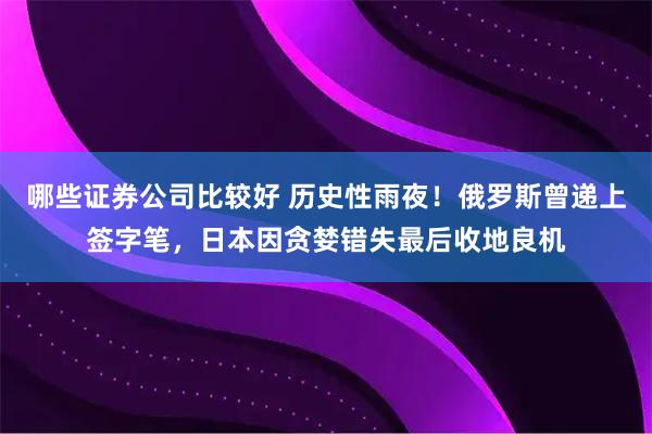 哪些证券公司比较好 历史性雨夜！俄罗斯曾递上签字笔，日本因贪婪错失最后收地良机