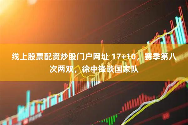 线上股票配资炒股门户网址 17+10，赛季第八次两双，徐中锋谈国家队