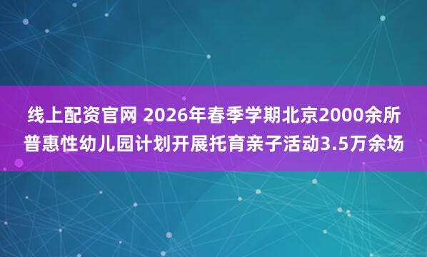 线上配资官网 2026年春季学期北京2000余所普惠性幼儿园计划开展托育亲子活动3.5万余场
