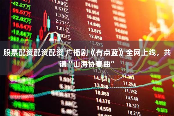 股票配资配资配资 广播剧《有点蓝》全网上线，共谱“山海协奏曲”