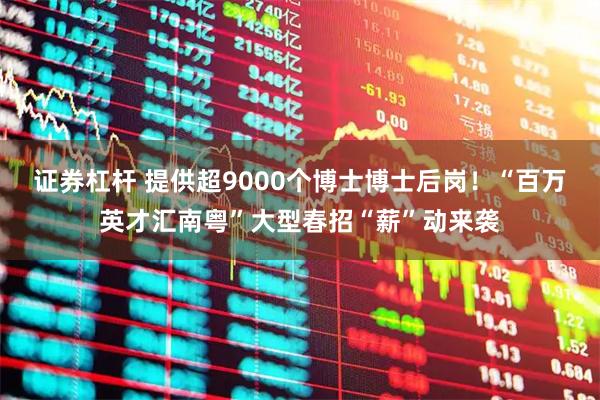 证券杠杆 提供超9000个博士博士后岗！“百万英才汇南粤”大型春招“薪”动来袭