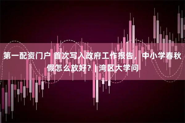 第一配资门户 首次写入政府工作报告，中小学春秋假怎么放好？| 湾区大学问