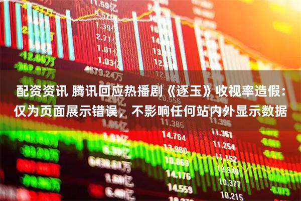 配资资讯 腾讯回应热播剧《逐玉》收视率造假：仅为页面展示错误，不影响任何站内外显示数据
