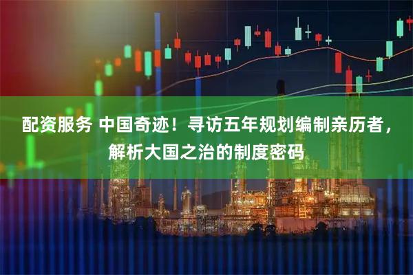 配资服务 中国奇迹！寻访五年规划编制亲历者，解析大国之治的制度密码