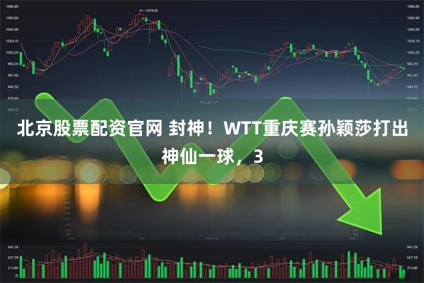 北京股票配资官网 封神！WTT重庆赛孙颖莎打出神仙一球，3