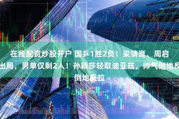在线配资炒股开户 国乒1胜2负！梁靖崑、周启豪出局，男单仅剩2人！孙颖莎轻取迪亚兹，帅气倒地反拉