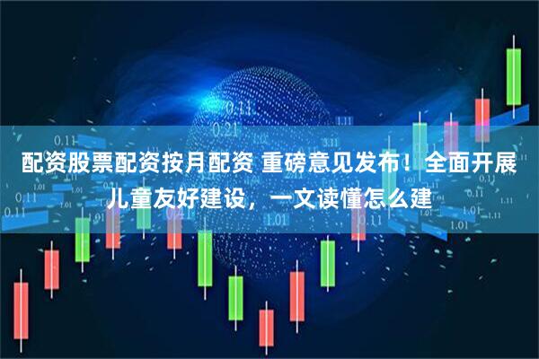 配资股票配资按月配资 重磅意见发布！全面开展儿童友好建设，一文读懂怎么建