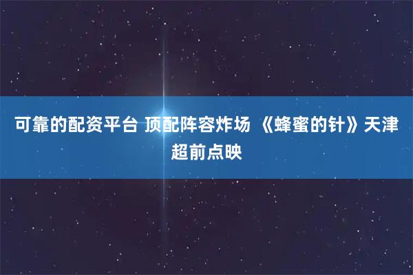 可靠的配资平台 顶配阵容炸场 《蜂蜜的针》天津超前点映