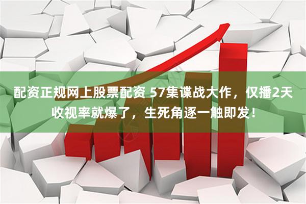 配资正规网上股票配资 57集谍战大作，仅播2天收视率就爆了，生死角逐一触即发！