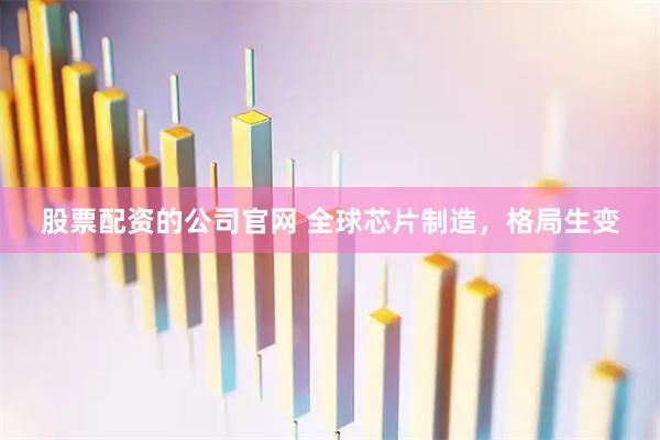 股票配资的公司官网 全球芯片制造，格局生变