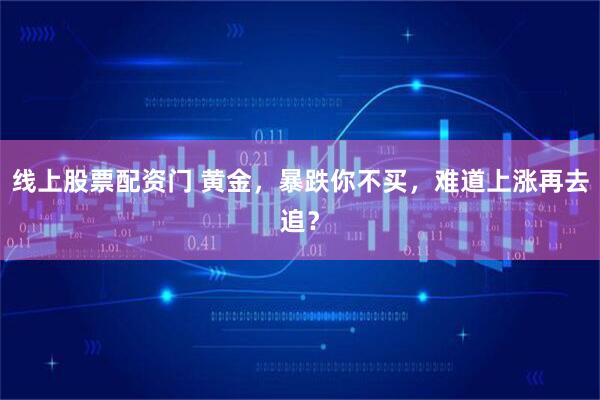 线上股票配资门 黄金，暴跌你不买，难道上涨再去追？