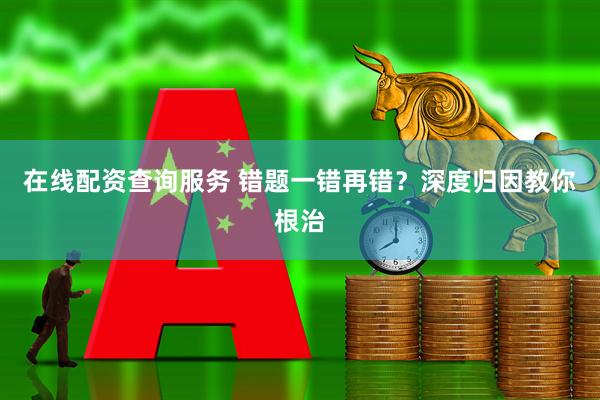 在线配资查询服务 错题一错再错？深度归因教你根治