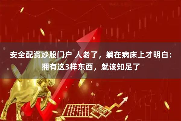 安全配资炒股门户 人老了，躺在病床上才明白：拥有这3样东西，就该知足了