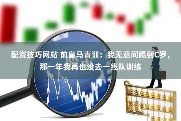 配资技巧网站 前皇马青训：我无意间踢到C罗，那一年我再也没去一线队训练