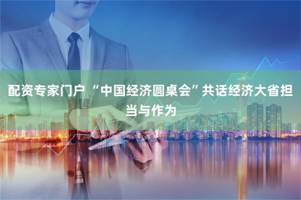 配资专家门户 “中国经济圆桌会”共话经济大省担当与作为
