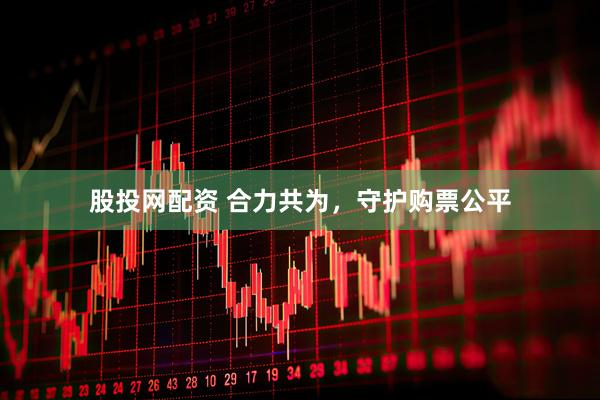 股投网配资 合力共为，守护购票公平