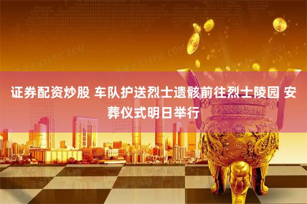 证券配资炒股 车队护送烈士遗骸前往烈士陵园 安葬仪式明日举行