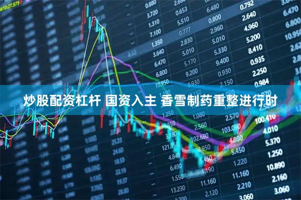 炒股配资杠杆 国资入主 香雪制药重整进行时