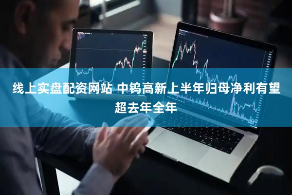 线上实盘配资网站 中钨高新上半年归母净利有望超去年全年