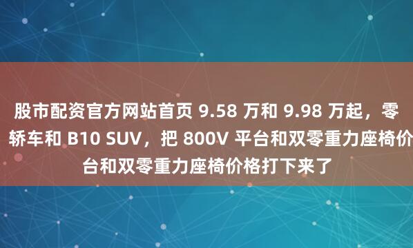 股市配资官方网站首页 9.58 万和 9.98 万起，零跑发布 B01 轿车和 B10 SUV，把 800V 平台和双零重力座椅价格打下来了