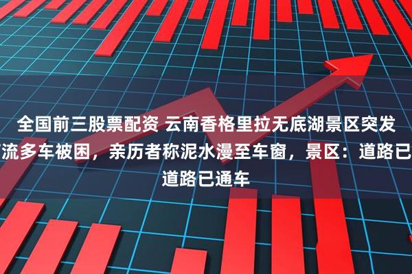 全国前三股票配资 云南香格里拉无底湖景区突发泥石流多车被困，亲历者称泥水漫至车窗，景区：道路已通车
